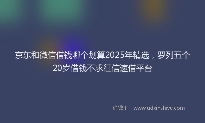 京东和微信借钱哪个划算2025年精选，罗列五个20岁借钱不求征信速借平台