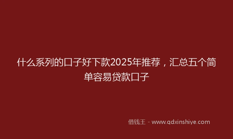 什么系列的口子好下款2025年推荐，汇总五个简单容易贷款口子