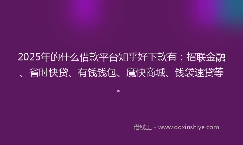 2025年的什么借款平台知乎好下款有：招联金融、省时快贷、有钱钱包、魔快商城、钱袋速贷等。