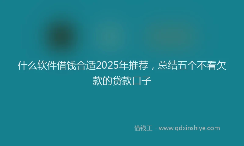 什么软件借钱合适2025年推荐，总结五个不看欠款的贷款口子