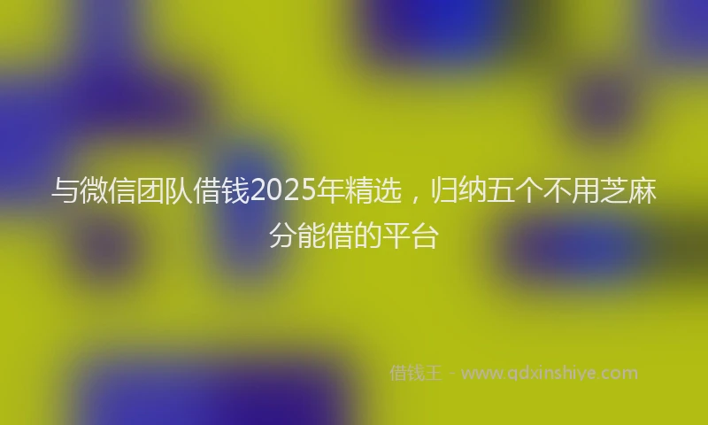 与微信团队借钱2025年精选，归纳五个不用芝麻分能借的平台