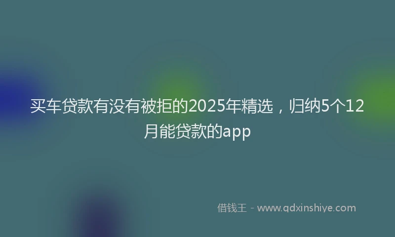 买车贷款有没有被拒的2025年精选，归纳5个12月能贷款的app