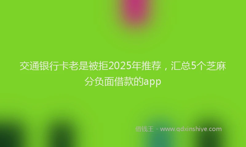 交通银行卡老是被拒2025年推荐，汇总5个芝麻分负面借款的app