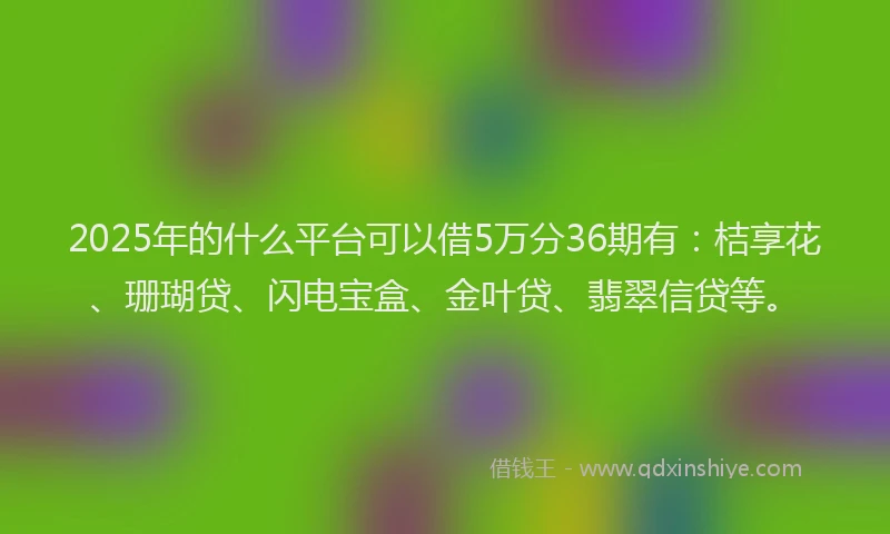 2025年的什么平台可以借5万分36期有：桔享花、珊瑚贷、闪电宝盒、金叶贷、翡翠信贷等。