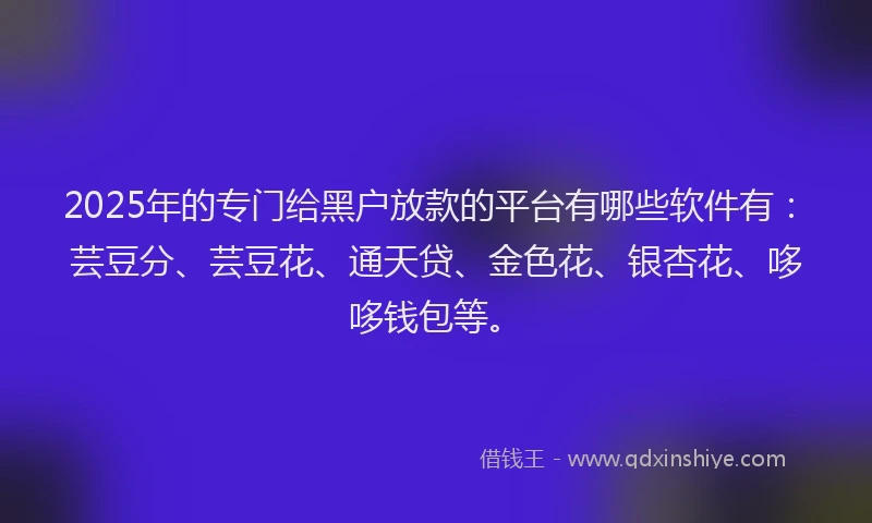 2025年的专门给黑户放款的平台有哪些软件有：芸豆分、芸豆花、通天贷、金色花、银杏花、哆哆钱包等。
