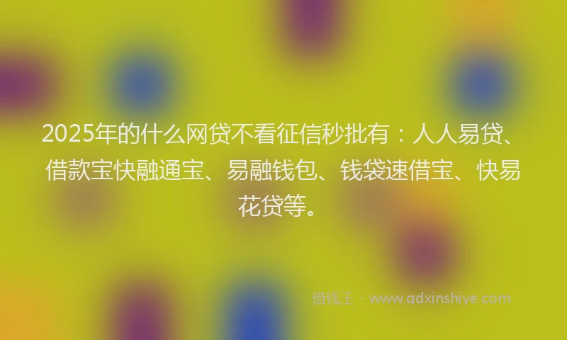 2025年的什么网贷不看征信秒批有：人人易贷、借款宝快融通宝、易融钱包、钱袋速借宝、快易花贷等。