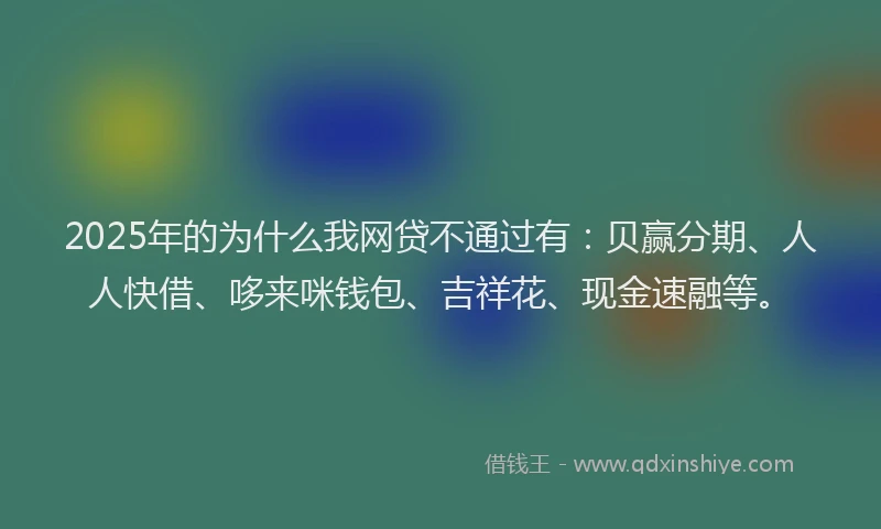 2025年的为什么我网贷不通过有：贝赢分期、人人快借、哆来咪钱包、吉祥花、现金速融等。