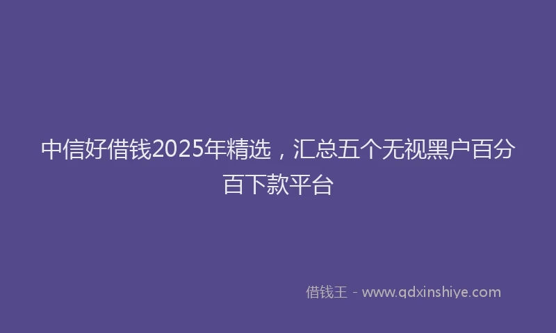 中信好借钱2025年精选，汇总五个无视黑户百分百下款平台