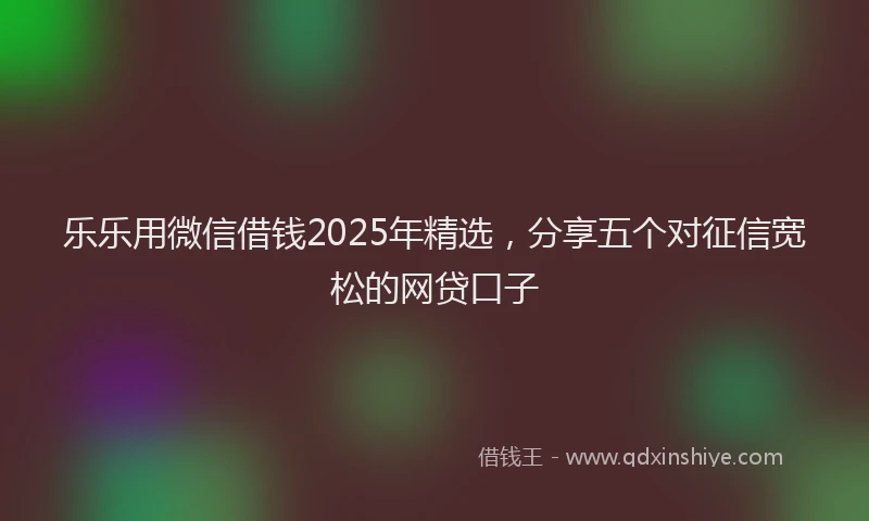 乐乐用微信借钱2025年精选，分享五个对征信宽松的网贷口子