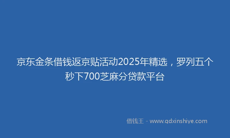 京东金条借钱返京贴活动2025年精选，罗列五个秒下700芝麻分贷款平台