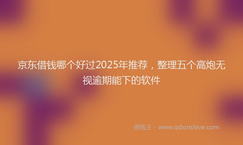 京东借钱哪个好过2025年推荐，整理五个高炮无视逾期能下的软件