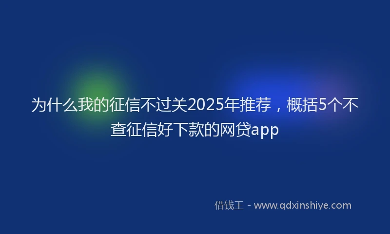 为什么我的征信不过关2025年推荐，概括5个不查征信好下款的网贷app