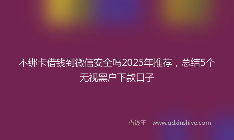 不绑卡借钱到微信安全吗2025年推荐，总结5个无视黑户下款口子