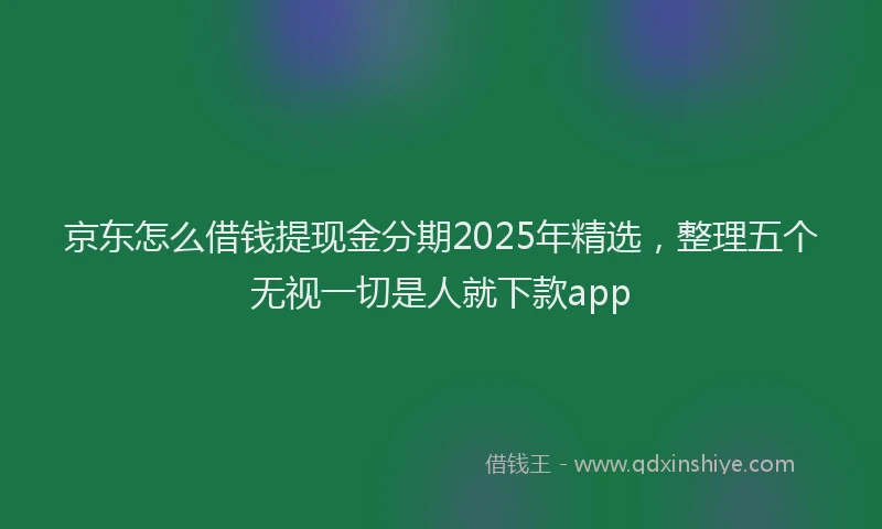 京东怎么借钱提现金分期2025年精选，整理五个无视一切是人就下款app