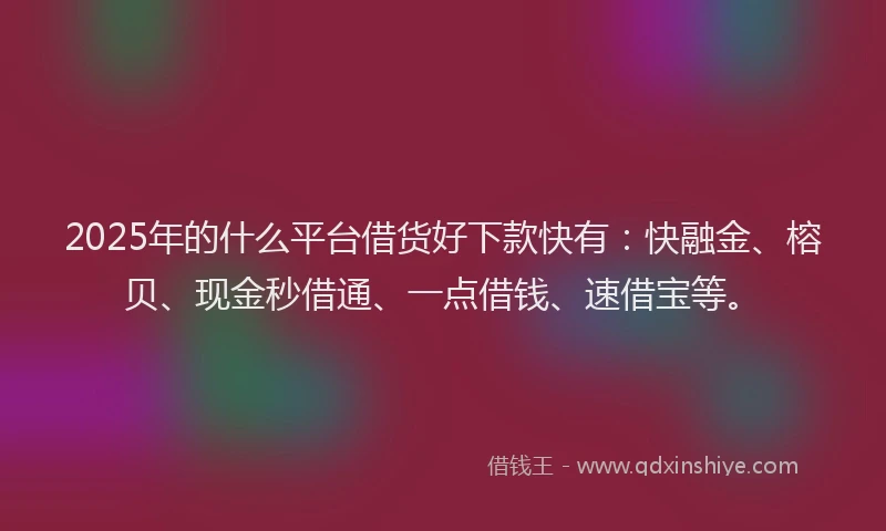2025年的什么平台借货好下款快有：快融金、榕贝、现金秒借通、一点借钱、速借宝等。