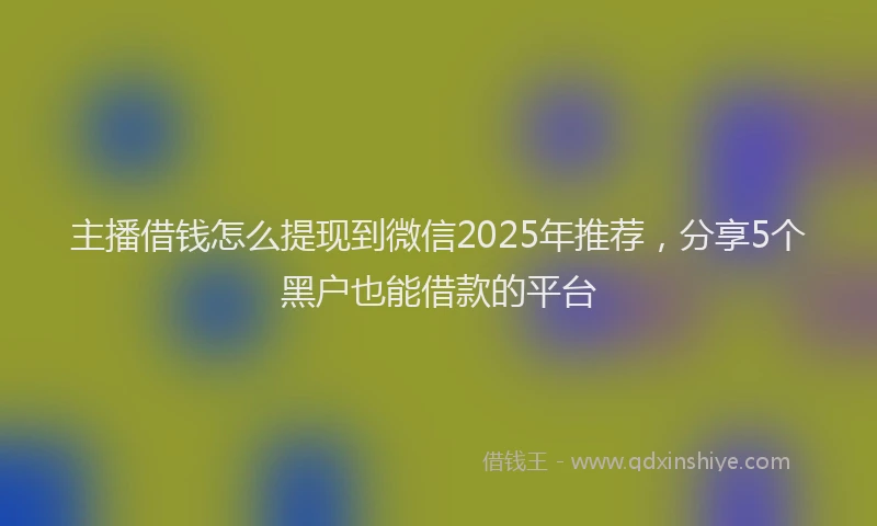 主播借钱怎么提现到微信2025年推荐，分享5个黑户也能借款的平台
