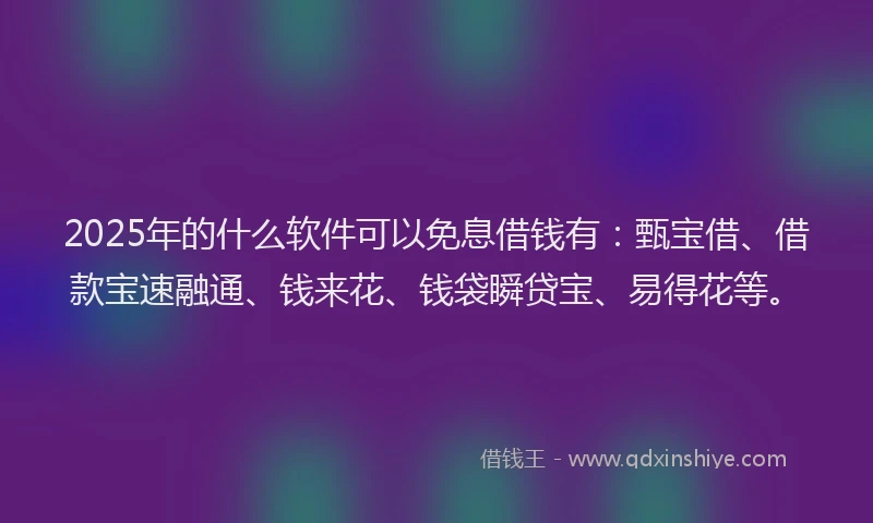 2025年的什么软件可以免息借钱有：甄宝借、借款宝速融通、钱来花、钱袋瞬贷宝、易得花等。