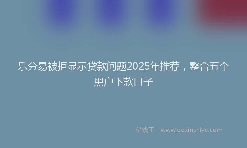 乐分易被拒显示贷款问题2025年推荐，整合五个黑户下款口子