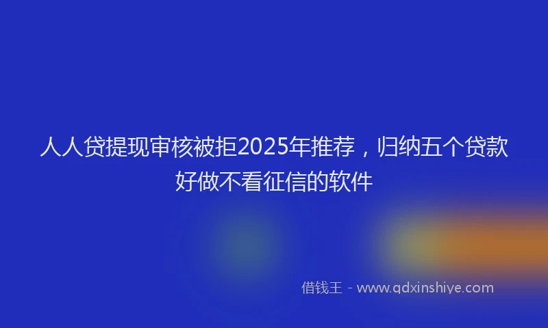 人人贷提现审核被拒2025年推荐，归纳五个贷款好做不看征信的软件