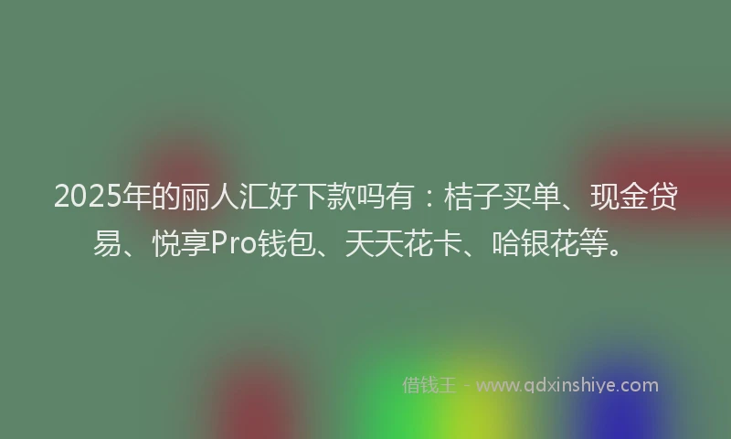 2025年的丽人汇好下款吗有：桔子买单、现金贷易、悦享Pro钱包、天天花卡、哈银花等。