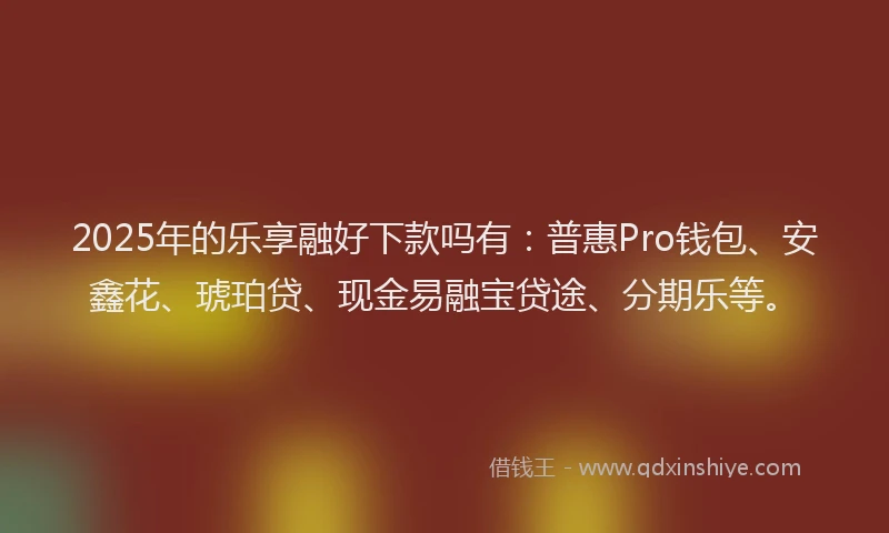 2025年的乐享融好下款吗有：普惠Pro钱包、安鑫花、琥珀贷、现金易融宝贷途、分期乐等。