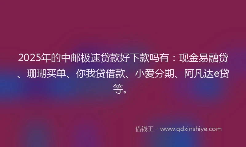 2025年的中邮极速贷款好下款吗有：现金易融贷、珊瑚买单、你我贷借款、小爱分期、阿凡达e贷等。