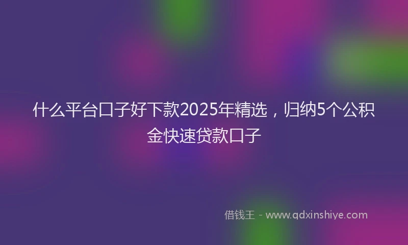 什么平台口子好下款2025年精选，归纳5个公积金快速贷款口子