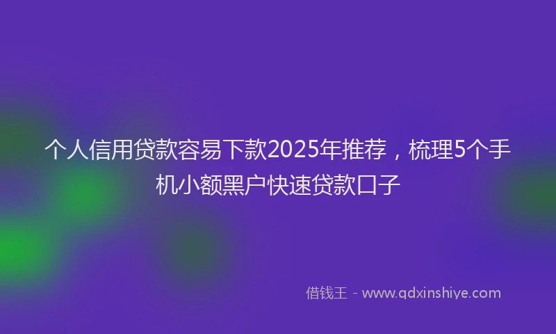 个人信用贷款容易下款2025年推荐，梳理5个手机小额黑户快速贷款口子