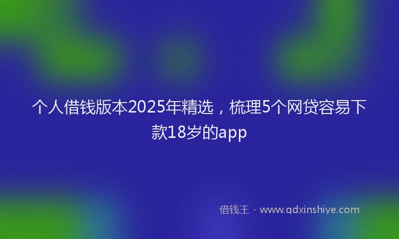 个人借钱版本2025年精选，梳理5个网贷容易下款18岁的app