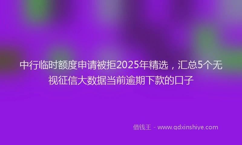 中行临时额度申请被拒2025年精选，汇总5个无视征信大数据当前逾期下款的口子