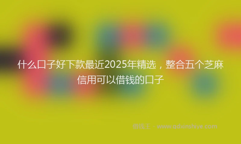 什么口子好下款最近2025年精选，整合五个芝麻信用可以借钱的口子