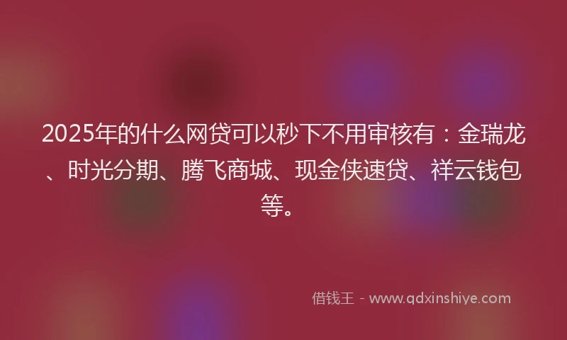 2025年的什么网贷可以秒下不用审核有：金瑞龙、时光分期、腾飞商城、现金侠速贷、祥云钱包等。