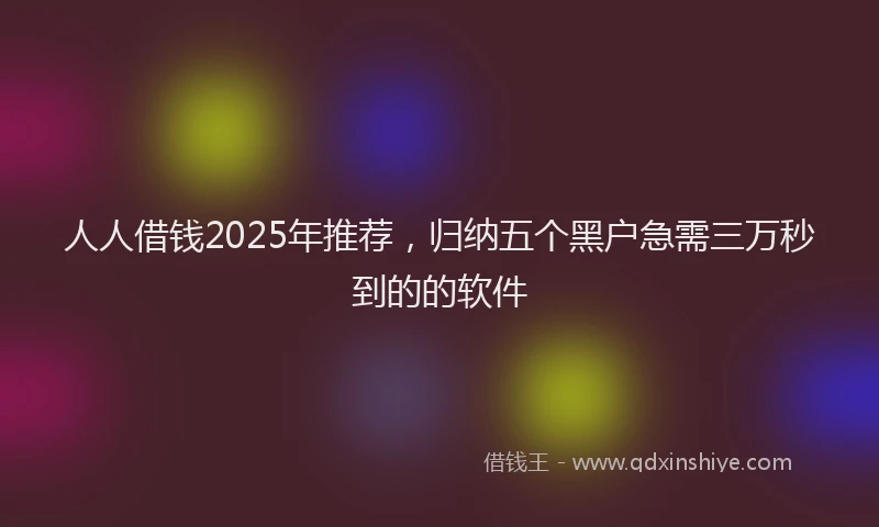人人借钱2025年推荐，归纳五个黑户急需三万秒到的的软件