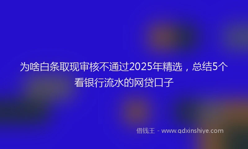 为啥白条取现审核不通过2025年精选，总结5个看银行流水的网贷口子