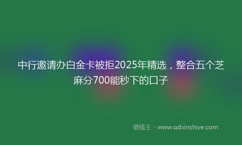 中行邀请办白金卡被拒2025年精选，整合五个芝麻分700能秒下的口子