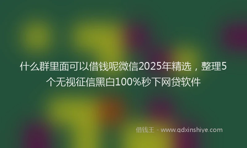 什么群里面可以借钱呢微信2025年精选，整理5个无视征信黑白100%秒下网贷软件