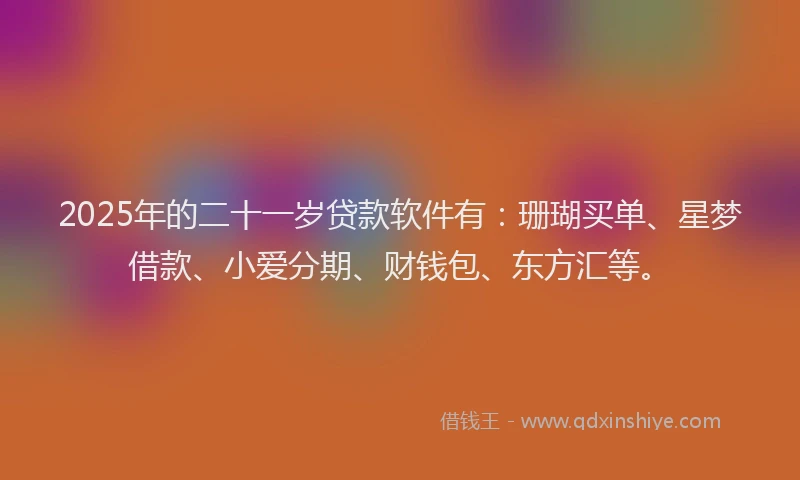 2025年的二十一岁贷款软件有：珊瑚买单、星梦借款、小爱分期、财钱包、东方汇等。