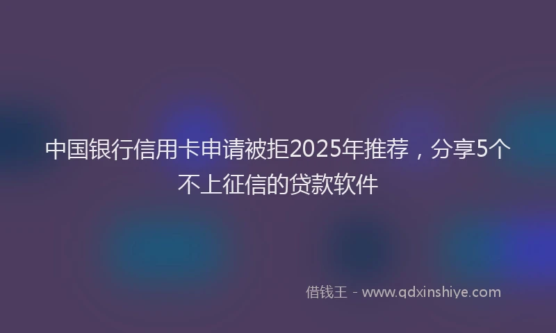 中国银行信用卡申请被拒2025年推荐，分享5个不上征信的贷款软件