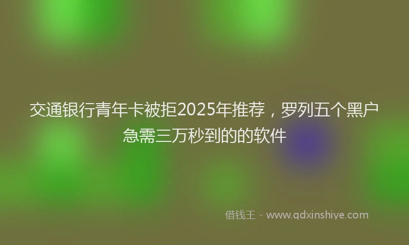 交通银行青年卡被拒2025年推荐，罗列五个黑户急需三万秒到的的软件