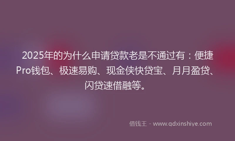2025年的为什么申请贷款老是不通过有：便捷Pro钱包、极速易购、现金侠快贷宝、月月盈贷、闪贷速借融等。