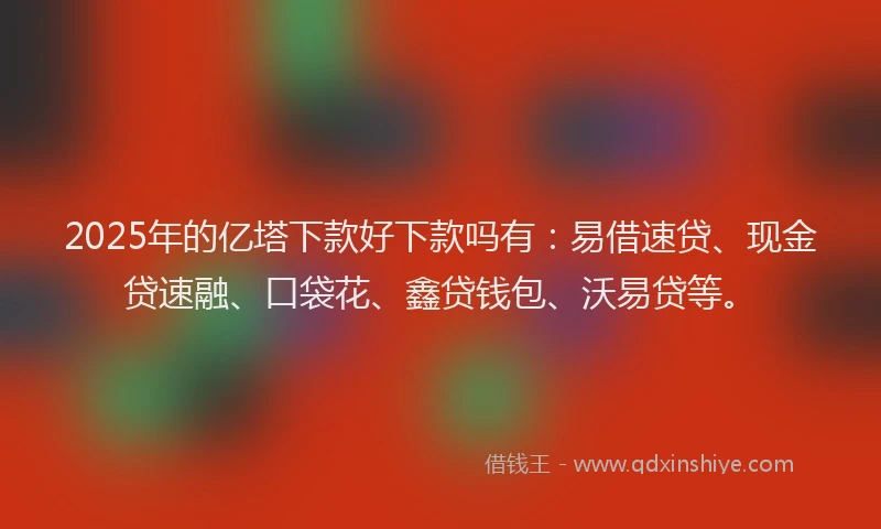 2025年的亿塔下款好下款吗有：易借速贷、现金贷速融、口袋花、鑫贷钱包、沃易贷等。