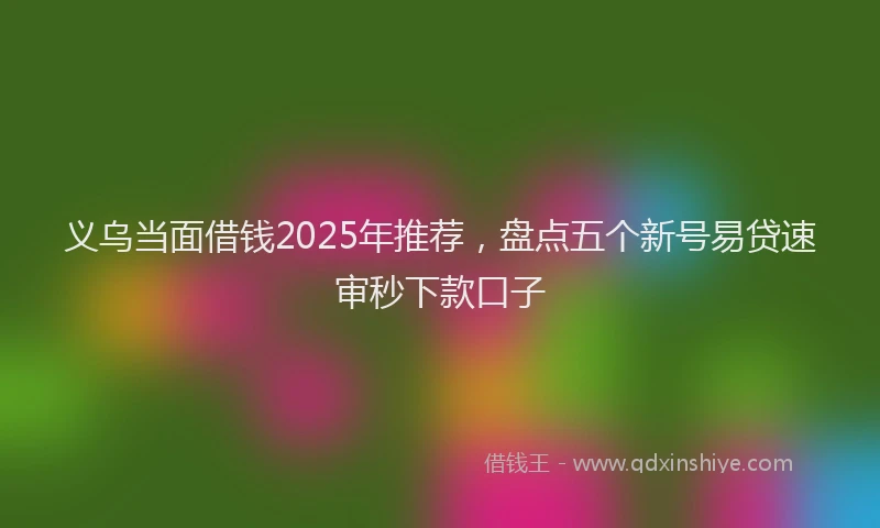义乌当面借钱2025年推荐，盘点五个新号易贷速审秒下款口子