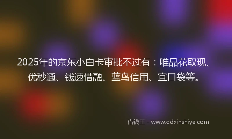 2025年的京东小白卡审批不过有：唯品花取现、优秒通、钱速借融、蓝鸟信用、宜口袋等。