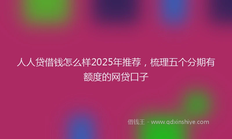 人人贷借钱怎么样2025年推荐，梳理五个分期有额度的网贷口子