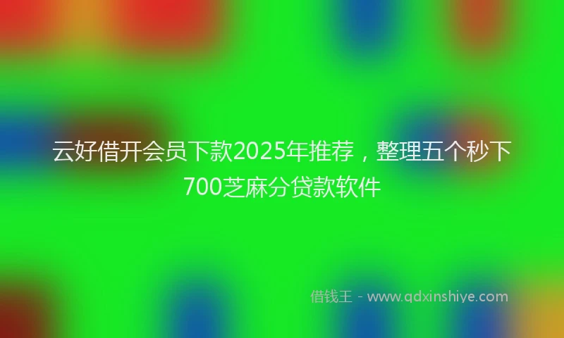 云好借开会员下款2025年推荐，整理五个秒下700芝麻分贷款软件