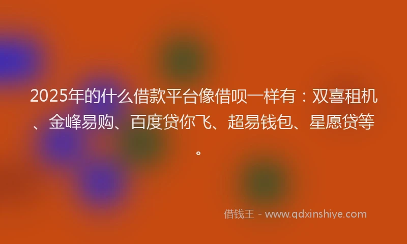 2025年的什么借款平台像借呗一样有：双喜租机、金峰易购、百度贷你飞、超易钱包、星愿贷等。