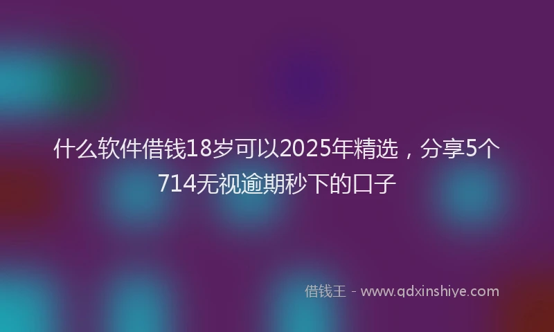 什么软件借钱18岁可以2025年精选，分享5个714无视逾期秒下的口子