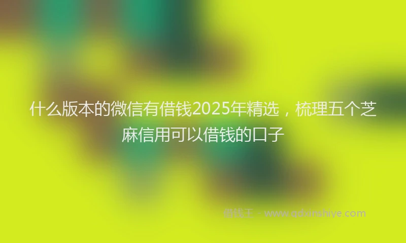 什么版本的微信有借钱2025年精选，梳理五个芝麻信用可以借钱的口子