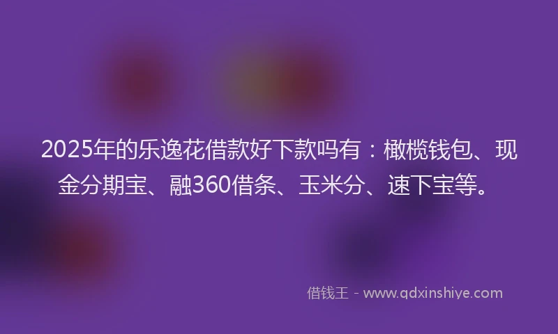 2025年的乐逸花借款好下款吗有：橄榄钱包、现金分期宝、融360借条、玉米分、速下宝等。
