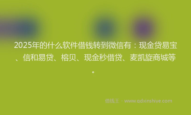 2025年的什么软件借钱转到微信有：现金贷易宝、信和易贷、榕贝、现金秒借贷、麦凯旋商城等。